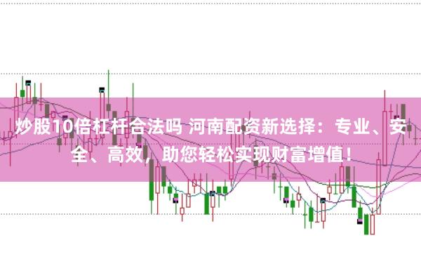 炒股10倍杠杆合法吗 河南配资新选择：专业、安全、高效，助您轻松实现财富增值！