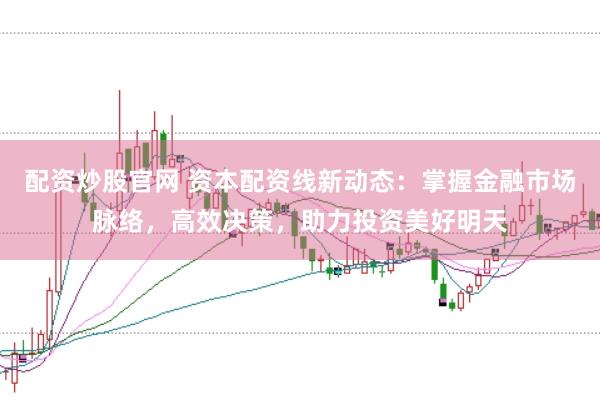 配资炒股官网 资本配资线新动态：掌握金融市场脉络，高效决策，助力投资美好明天