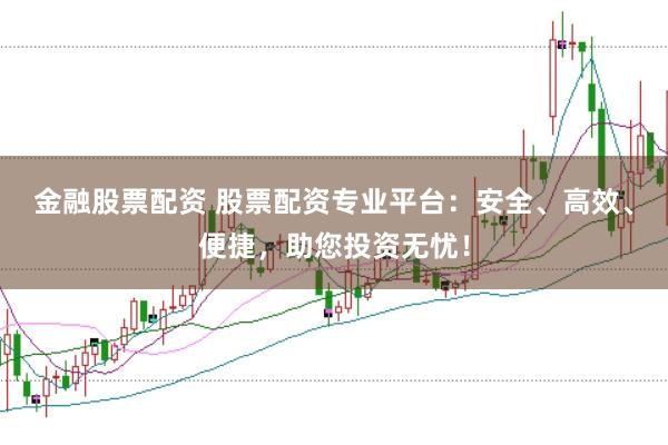 金融股票配资 股票配资专业平台：安全、高效、便捷，助您投资无忧！
