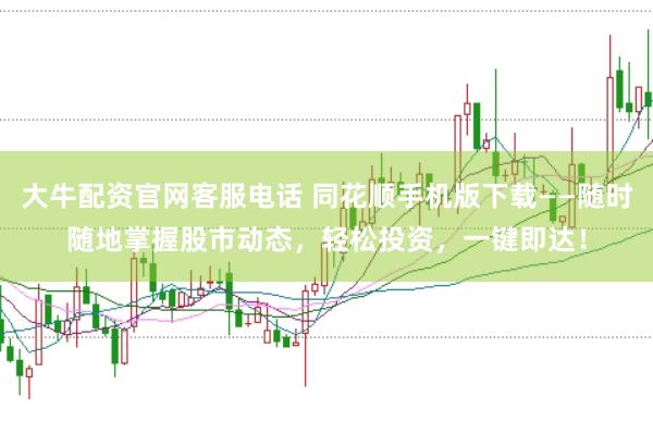 大牛配资官网客服电话 同花顺手机版下载——随时随地掌握股市动态,轻松投资,一键即达!