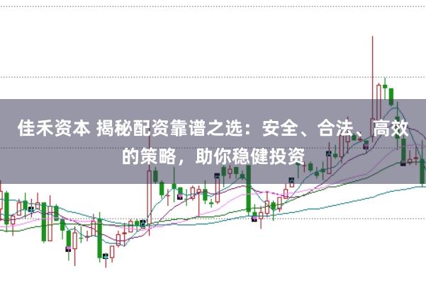 佳禾资本 揭秘配资靠谱之选：安全、合法、高效的策略，助你稳健投资