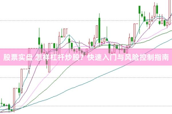 股票实盘 怎样杠杆炒股？快速入门与风险控制指南