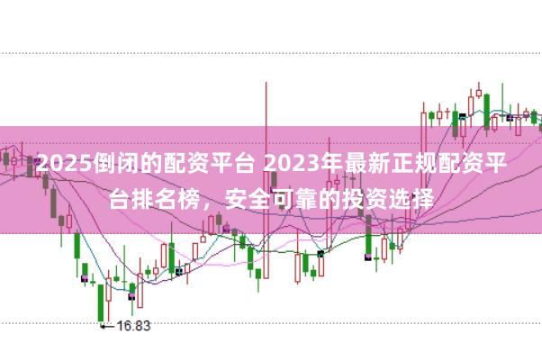 2025倒闭的配资平台 2023年最新正规配资平台排名榜，安全可靠的投资选择