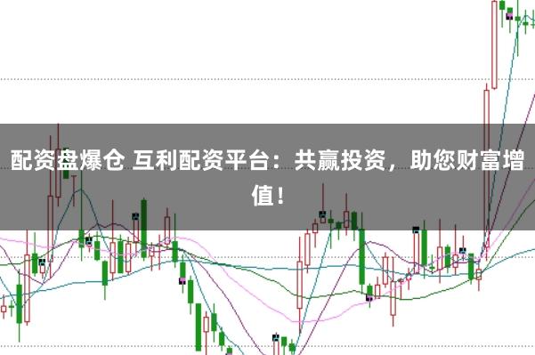配资盘爆仓 互利配资平台：共赢投资，助您财富增值！