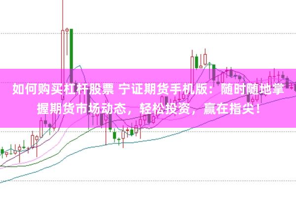 如何购买杠杆股票 宁证期货手机版：随时随地掌握期货市场动态，轻松投资，赢在指尖！