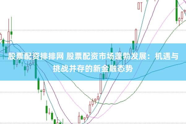 股票配资排排网 股票配资市场蓬勃发展：机遇与挑战并存的新金融态势