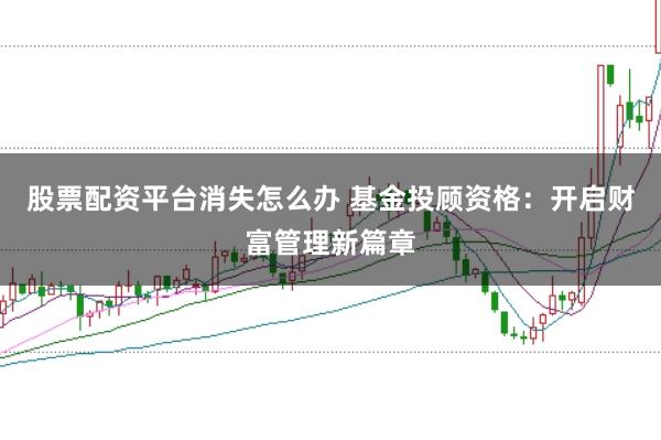 股票配资平台消失怎么办 基金投顾资格：开启财富管理新篇章
