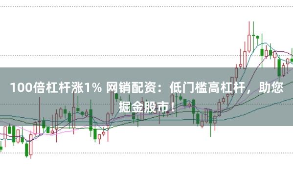 100倍杠杆涨1% 网销配资：低门槛高杠杆，助您掘金股市！
