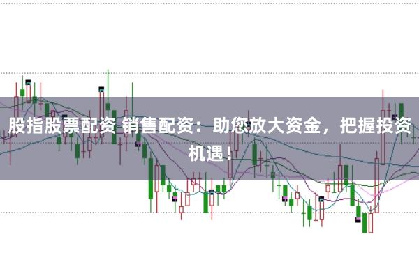 股指股票配资 销售配资：助您放大资金，把握投资机遇！