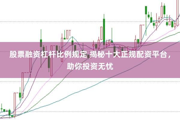 股票融资杠杆比例规定 揭秘十大正规配资平台，助你投资无忧