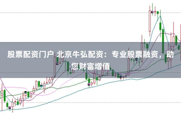 股票配资门户 北京牛弘配资：专业股票融资，助您财富增值
