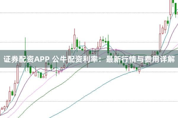 证券配资APP 公牛配资利率：最新行情与费用详解