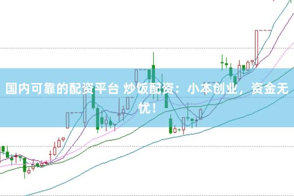 国内可靠的配资平台 炒饭配资：小本创业，资金无忧！