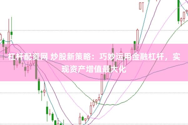 杠杆配资网 炒股新策略：巧妙运用金融杠杆，实现资产增值最大化