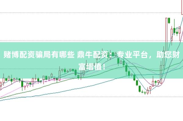 赌博配资骗局有哪些 鼎牛配资：专业平台，助您财富增值！
