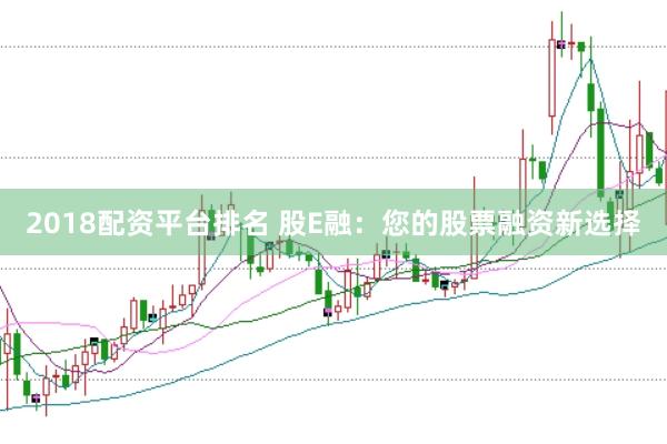 2018配资平台排名 股E融:您的股票融资新选择