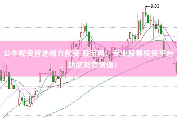公牛配资皆选杨方配资 股宝网：专业股票投资平台，助您财富增值！