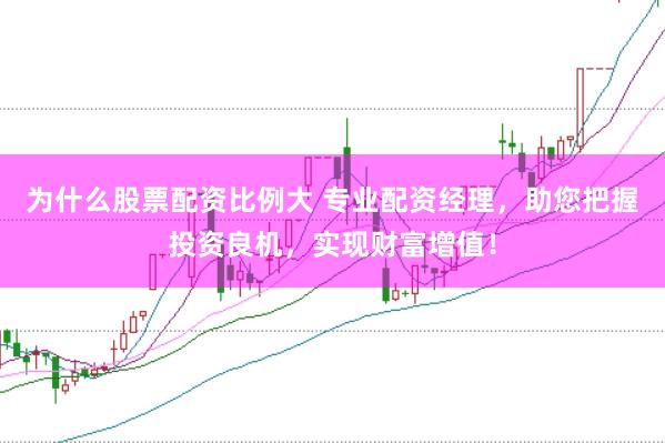 为什么股票配资比例大 专业配资经理，助您把握投资良机，实现财富增值！