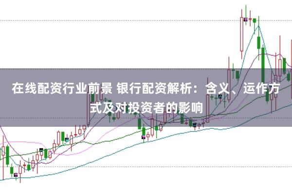 在线配资行业前景 银行配资解析：含义、运作方式及对投资者的影响