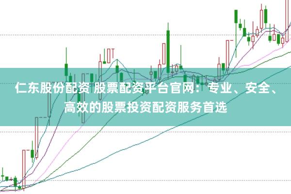 仁东股份配资 股票配资平台官网：专业、安全、高效的股票投资配资服务首选
