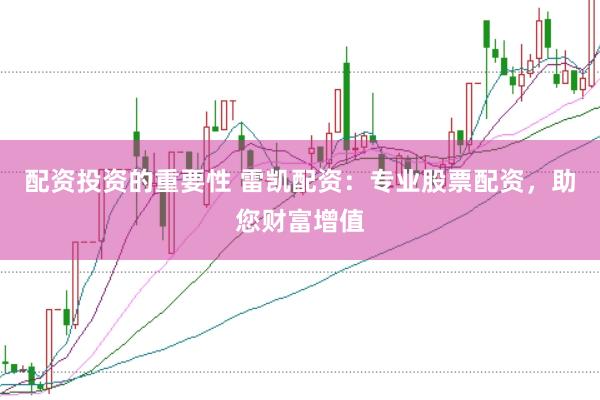 配资投资的重要性 雷凯配资：专业股票配资，助您财富增值