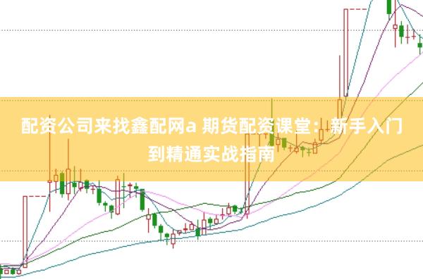 配资公司来找鑫配网a 期货配资课堂：新手入门到精通实战指南