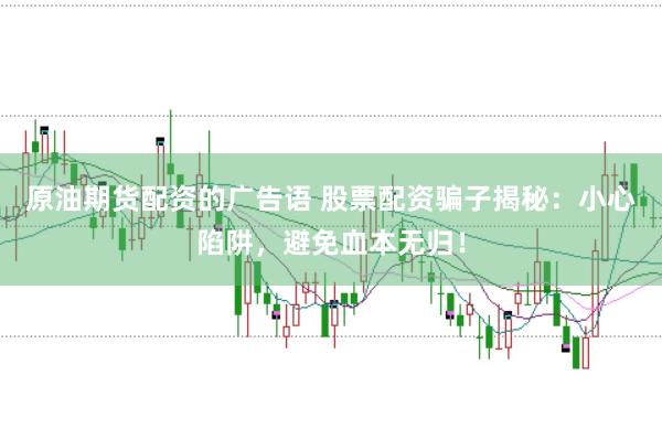 原油期货配资的广告语 股票配资骗子揭秘：小心陷阱，避免血本无归！