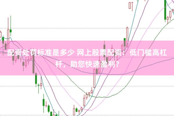 配资处罚标准是多少 网上股票配资：低门槛高杠杆，助您快速盈利？