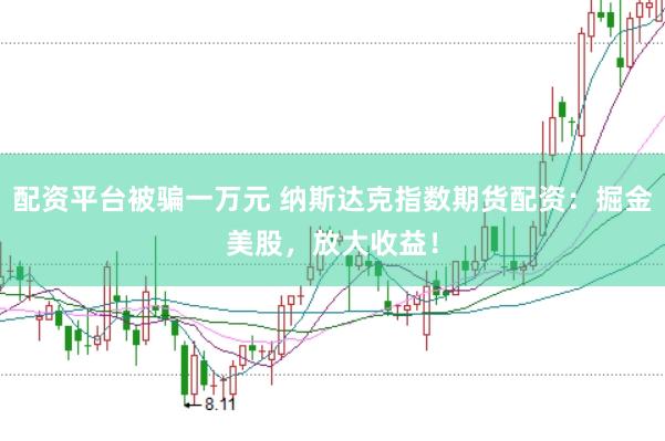 配资平台被骗一万元 纳斯达克指数期货配资：掘金美股，放大收益！