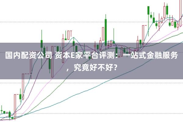 国内配资公司 资本E家平台评测：一站式金融服务，究竟好不好？