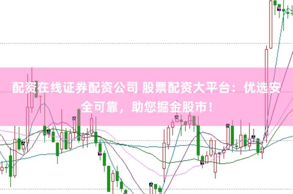 配资在线证券配资公司 股票配资大平台：优选安全可靠，助您掘金股市！