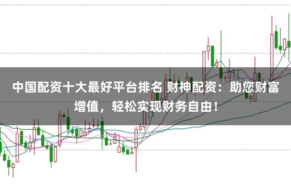 中国配资十大最好平台排名 财神配资：助您财富增值，轻松实现财务自由！