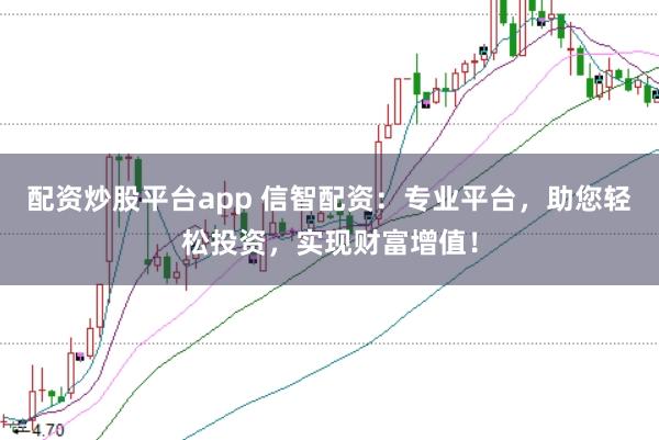 配资炒股平台app 信智配资：专业平台，助您轻松投资，实现财富增值！