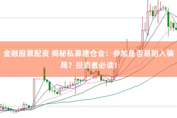 金融股票配资 揭秘私募建仓会：参加是否易陷入骗局？投资者必读！