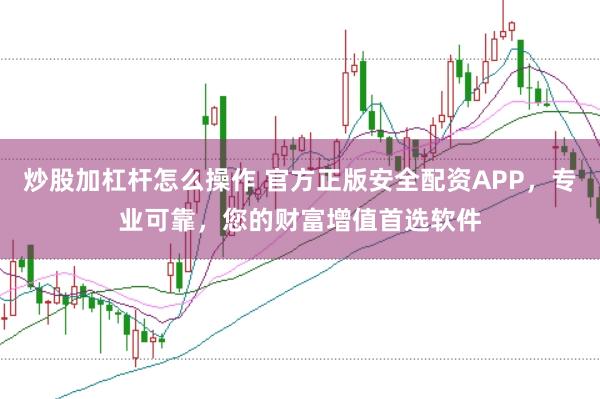 炒股加杠杆怎么操作 官方正版安全配资APP,专业可靠,您的财富增值首选软件