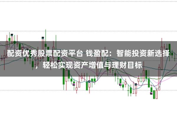 配资优秀股票配资平台 钱盈配：智能投资新选择，轻松实现资产增值与理财目标