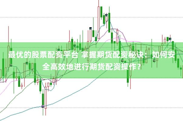 最优的股票配资平台 掌握期货配资秘诀：如何安全高效地进行期货配资操作？