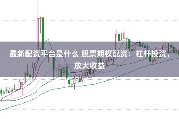 最新配资平台是什么 股票期权配资：杠杆投资，放大收益