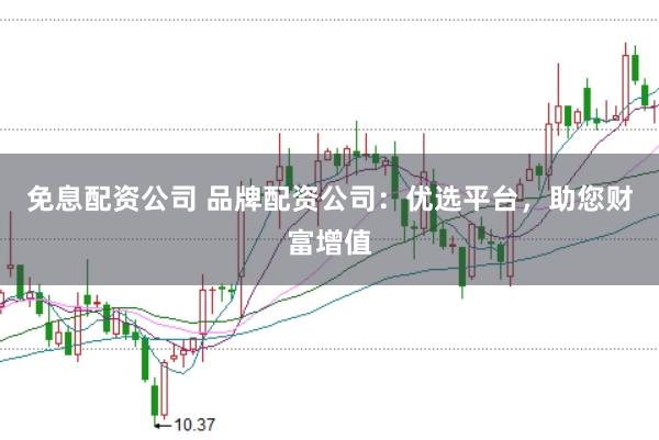 免息配资公司 品牌配资公司：优选平台，助您财富增值