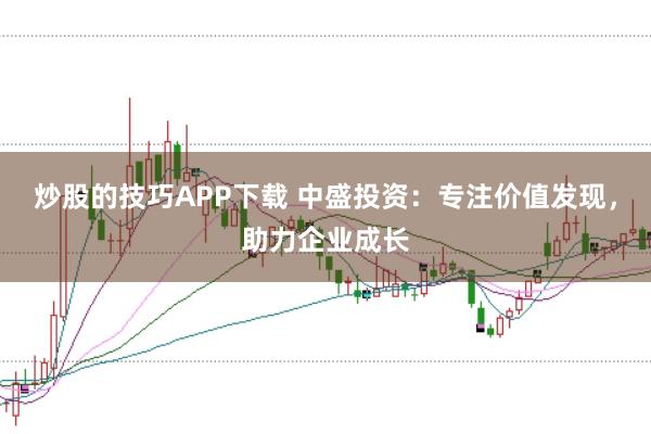 炒股的技巧APP下载 中盛投资：专注价值发现，助力企业成长