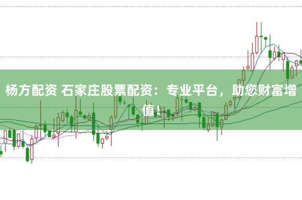 杨方配资 石家庄股票配资：专业平台，助您财富增值！