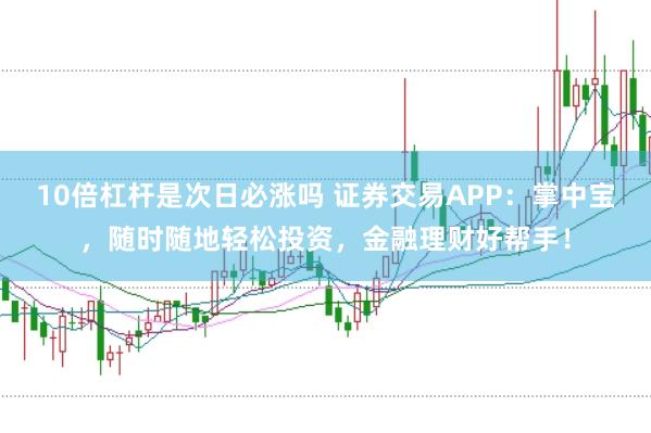 10倍杠杆是次日必涨吗 证券交易APP:掌中宝,随时随地轻松投资,金融理财好帮手!