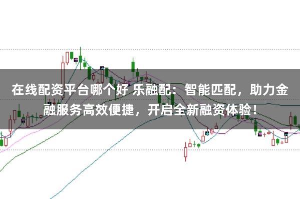 在线配资平台哪个好 乐融配：智能匹配，助力金融服务高效便捷，开启全新融资体验！