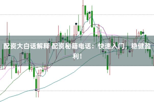 配资大白话解释 配资秘籍电话：快速入门，稳健盈利！