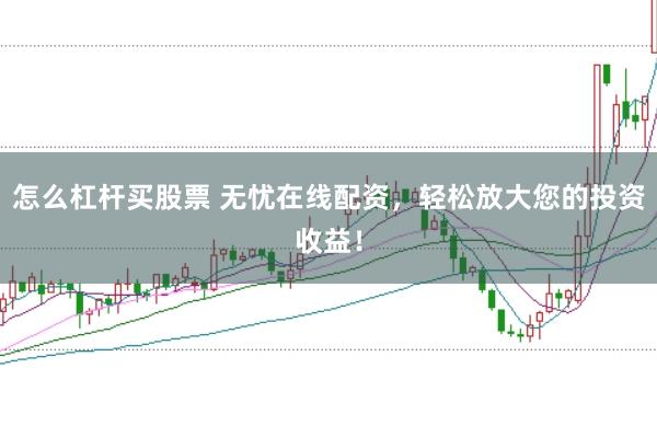 怎么杠杆买股票 无忧在线配资，轻松放大您的投资收益！