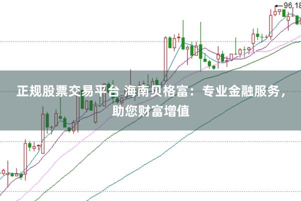 正规股票交易平台 海南贝格富：专业金融服务，助您财富增值