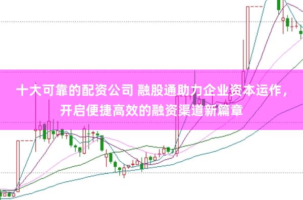 十大可靠的配资公司 融股通助力企业资本运作,开启便捷高效的融资渠道新篇章