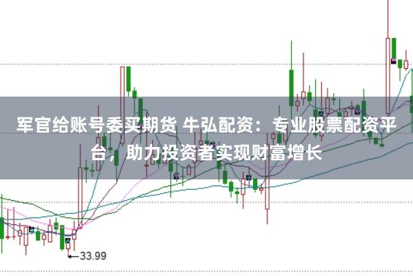 军官给账号委买期货 牛弘配资：专业股票配资平台，助力投资者实现财富增长