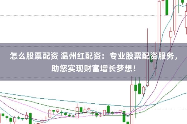 怎么股票配资 温州红配资:专业股票配资服务,助您实现财富增长梦想!