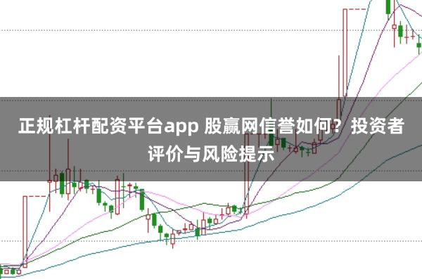 正规杠杆配资平台app 股赢网信誉如何？投资者评价与风险提示